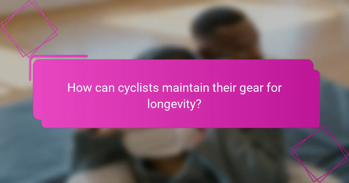 How can cyclists maintain their gear for longevity?