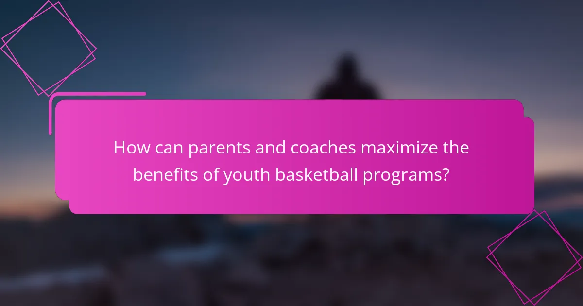 How can parents and coaches maximize the benefits of youth basketball programs?