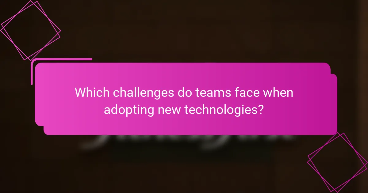 Which challenges do teams face when adopting new technologies?